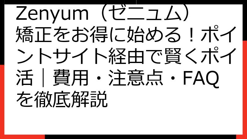 Zenyum（ゼニュム）矯正をお得に始める！ポイントサイト経由で賢くポイ活｜費用・注意点・FAQを徹底解説