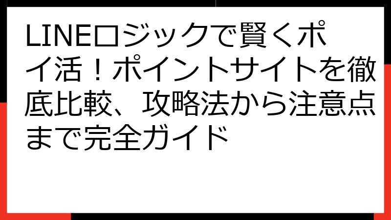 LINEロジックで賢くポイ活！ポイントサイトを徹底比較、攻略法から注意点まで完全ガイド