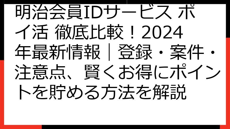 明治会員IDサービス ポイ活 徹底比較！2024年最新情報｜登録・案件・注意点、賢くお得にポイントを貯める方法を解説