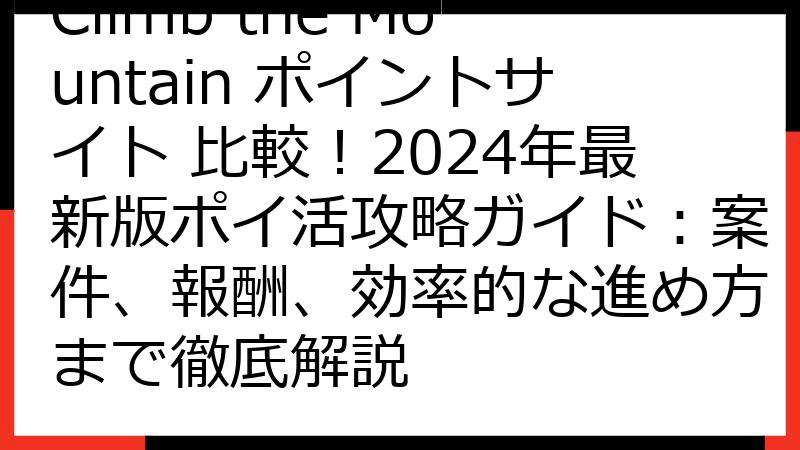 Climb the Mountain ポイントサイト 比較！2024年最新版ポイ活攻略ガイド：案件、報酬、効率的な進め方まで徹底解説