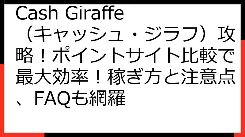 Cash Giraffe（キャッシュ・ジラフ）攻略！ポイントサイト比較で最大効率！稼ぎ方と注意点、FAQも網羅