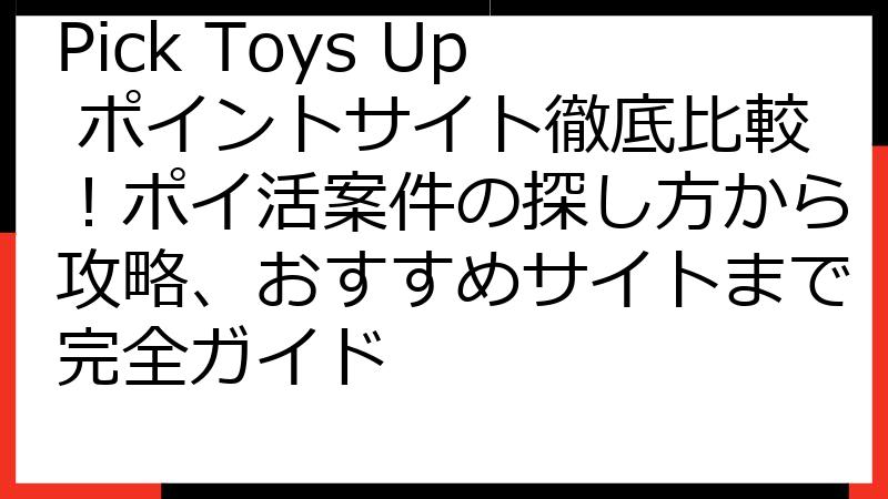 Pick Toys Up ポイントサイト徹底比較！ポイ活案件の探し方から攻略、おすすめサイトまで完全ガイド
