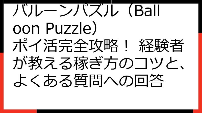 バルーンパズル（Balloon Puzzle） ポイ活完全攻略！ 経験者が教える稼ぎ方のコツと、よくある質問への回答