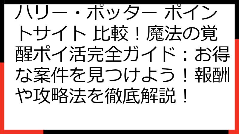 ハリー・ポッター ポイントサイト 比較！魔法の覚醒ポイ活完全ガイド：お得な案件を見つけよう！報酬や攻略法を徹底解説！