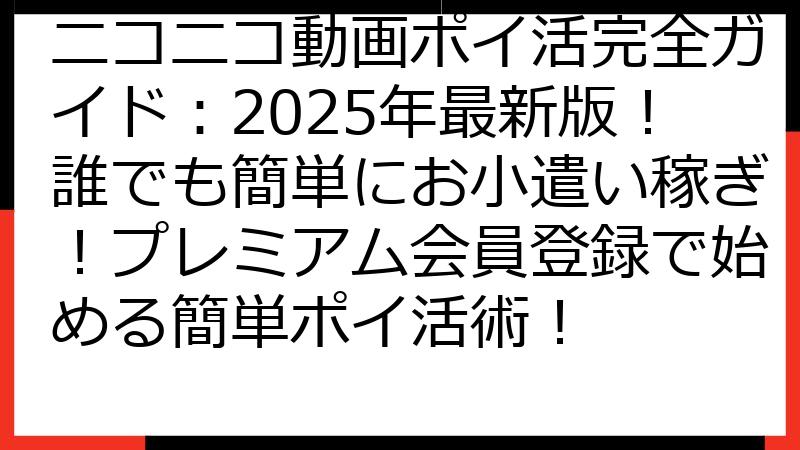 ニコニコ動画ポイ活完全ガイド：2025年最新版！誰でも簡単にお小遣い稼ぎ！プレミアム会員登録で始める簡単ポイ活術！