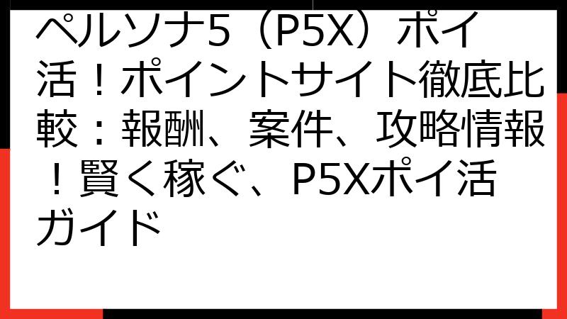 ペルソナ5（P5X）ポイ活！ポイントサイト徹底比較：報酬、案件、攻略情報！賢く稼ぐ、P5Xポイ活ガイド