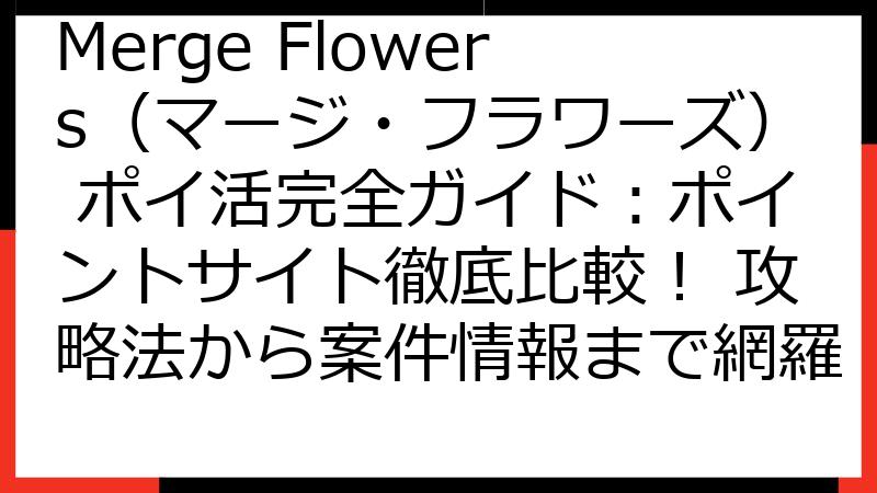 Merge Flowers（マージ・フラワーズ） ポイ活完全ガイド：ポイントサイト徹底比較！ 攻略法から案件情報まで網羅