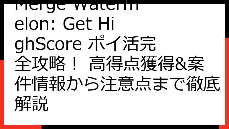 Merge Watermelon: Get HighScore ポイ活完全攻略！ 高得点獲得&案件情報から注意点まで徹底解説