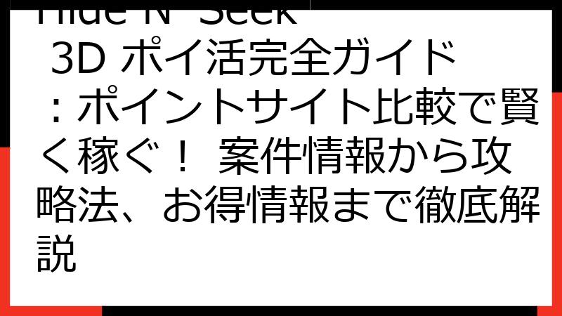 Hide N' Seek 3D ポイ活完全ガイド：ポイントサイト比較で賢く稼ぐ！ 案件情報から攻略法、お得情報まで徹底解説