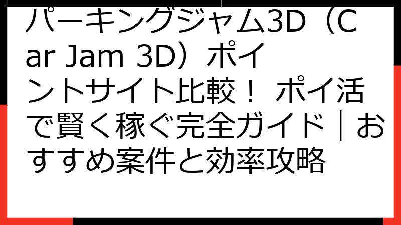 パーキングジャム3D（Car Jam 3D）ポイントサイト比較！ ポイ活で賢く稼ぐ完全ガイド｜おすすめ案件と効率攻略