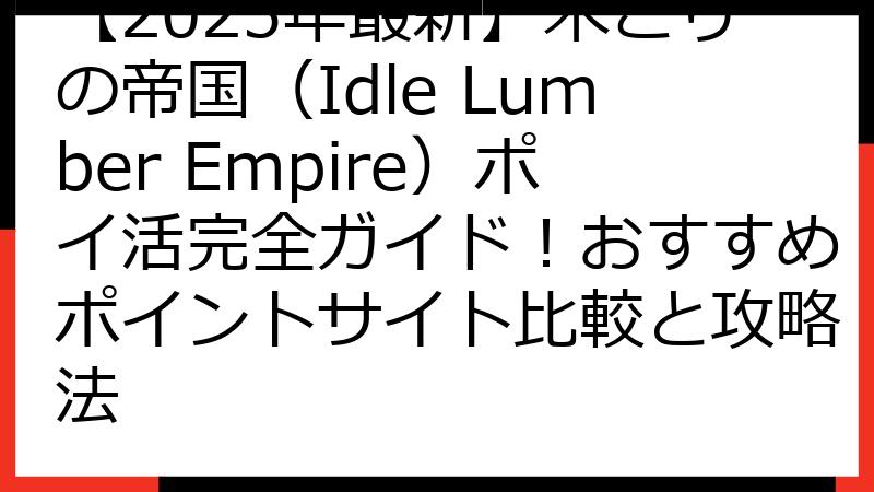 【2025年最新】木こりの帝国（Idle Lumber Empire）ポイ活完全ガイド！おすすめポイントサイト比較と攻略法