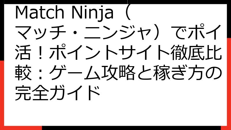 Match Ninja（マッチ・ニンジャ）でポイ活！ポイントサイト徹底比較：ゲーム攻略と稼ぎ方の完全ガイド