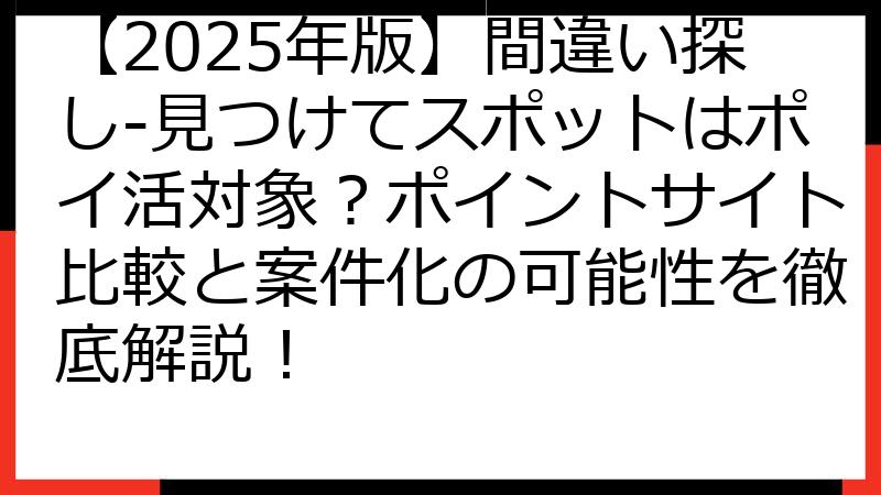 【2025年版】間違い探し-見つけてスポットはポイ活対象？ポイントサイト比較と案件化の可能性を徹底解説！