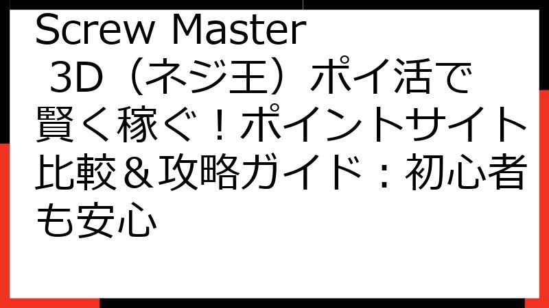 Screw Master 3D（ネジ王）ポイ活で賢く稼ぐ！ポイントサイト比較＆攻略ガイド：初心者も安心