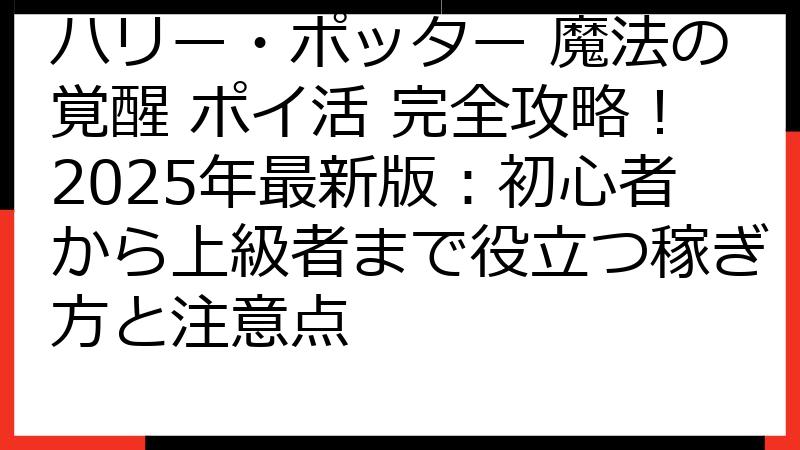 ハリー・ポッター 魔法の覚醒 ポイ活 完全攻略！2025年最新版：初心者から上級者まで役立つ稼ぎ方と注意点