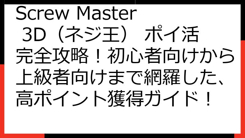 Screw Master 3D（ネジ王） ポイ活完全攻略！初心者向けから上級者向けまで網羅した、高ポイント獲得ガイド！