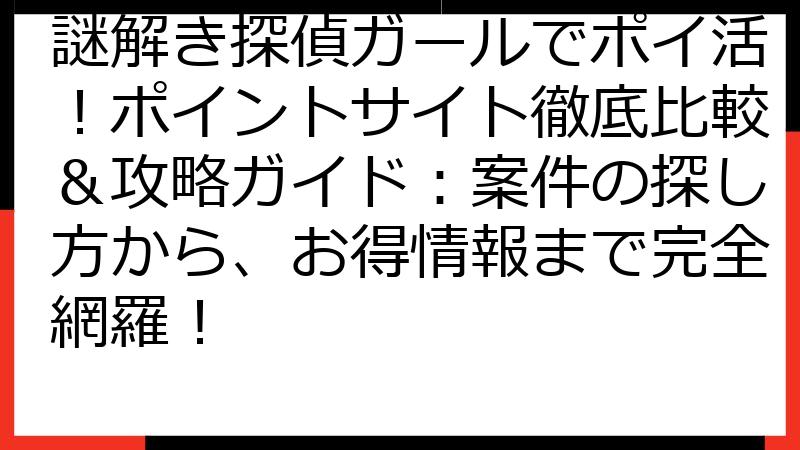 謎解き探偵ガールでポイ活！ポイントサイト徹底比較＆攻略ガイド：案件の探し方から、お得情報まで完全網羅！