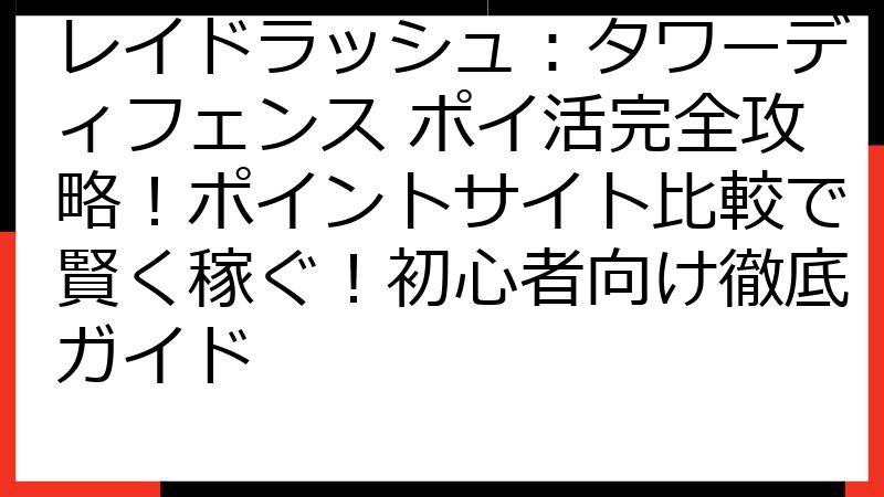 レイドラッシュ：タワーディフェンス ポイ活完全攻略！ポイントサイト比較で賢く稼ぐ！初心者向け徹底ガイド