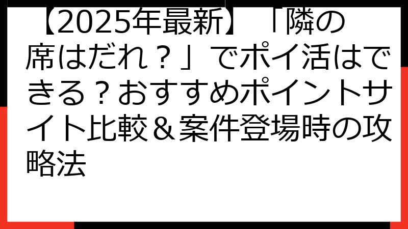 【2025年最新】「隣の席はだれ？」でポイ活はできる？おすすめポイントサイト比較＆案件登場時の攻略法