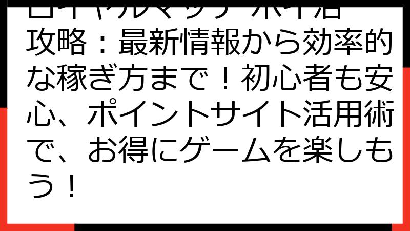 ロイヤルマッチ ポイ活 攻略：最新情報から効率的な稼ぎ方まで！初心者も安心、ポイントサイト活用術で、お得にゲームを楽しもう！