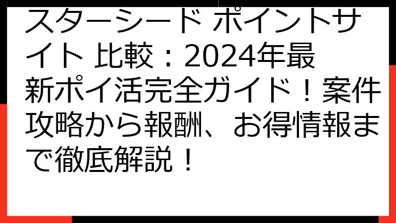 スターシード ポイントサイト 比較：2024年最新ポイ活完全ガイド！案件攻略から報酬、お得情報まで徹底解説！