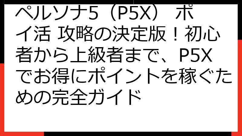 ペルソナ5（P5X） ポイ活 攻略の決定版！初心者から上級者まで、P5Xでお得にポイントを稼ぐための完全ガイド