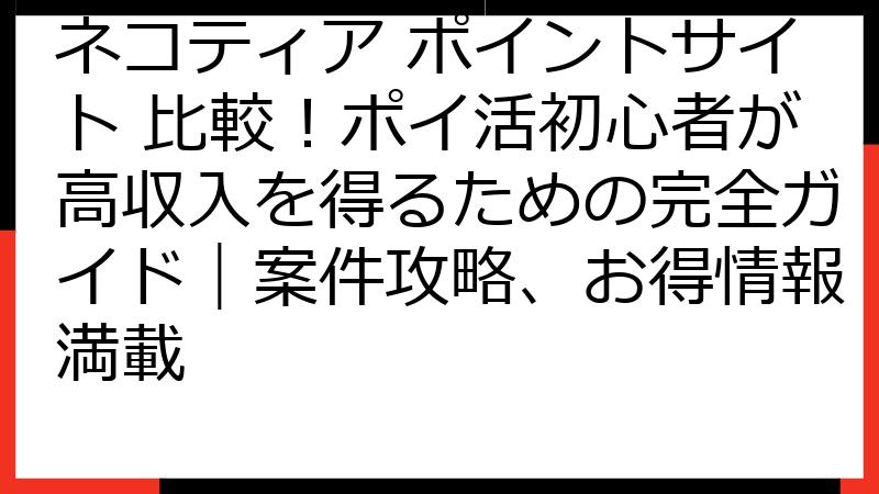 ネコティア ポイントサイト 比較！ポイ活初心者が高収入を得るための完全ガイド｜案件攻略、お得情報満載