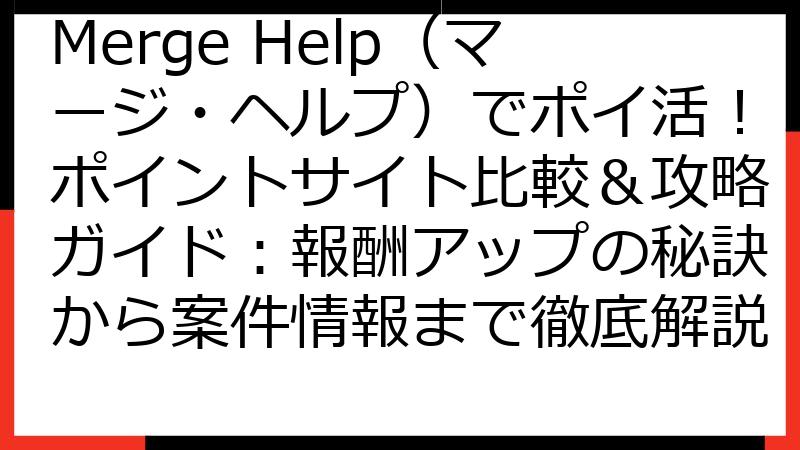Merge Help（マージ・ヘルプ）でポイ活！ポイントサイト比較＆攻略ガイド：報酬アップの秘訣から案件情報まで徹底解説