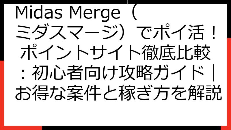 Midas Merge（ミダスマージ）でポイ活！ ポイントサイト徹底比較：初心者向け攻略ガイド｜お得な案件と稼ぎ方を解説