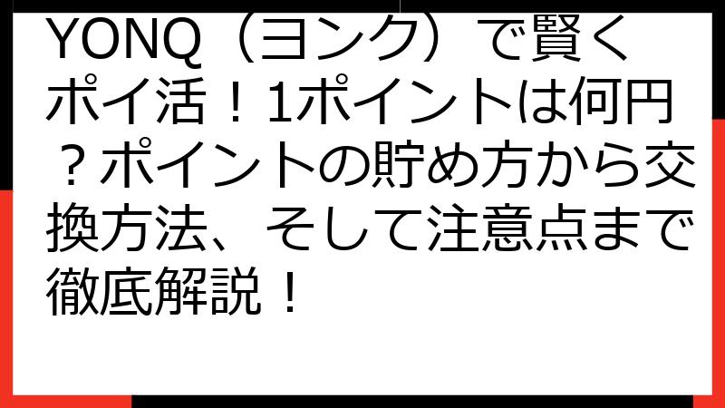 YONQ（ヨンク）で賢くポイ活！1ポイントは何円？ポイントの貯め方から交換方法、そして注意点まで徹底解説！