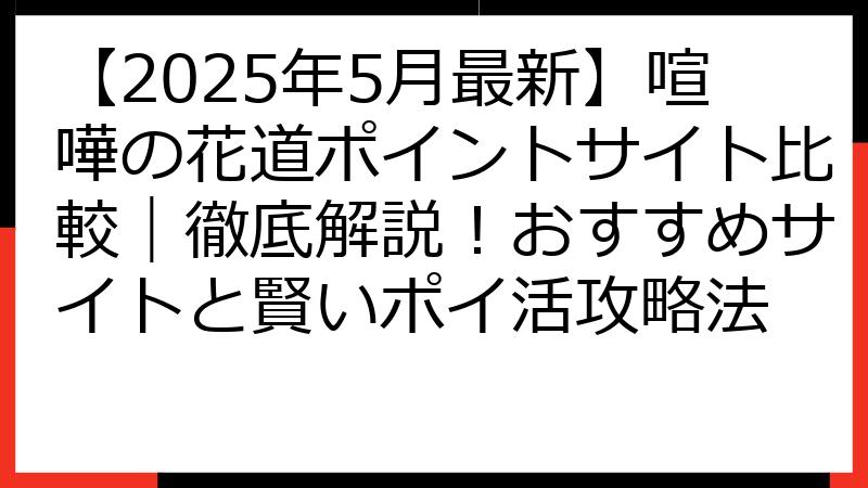 【2025年5月最新】喧嘩の花道ポイントサイト比較｜徹底解説！おすすめサイトと賢いポイ活攻略法