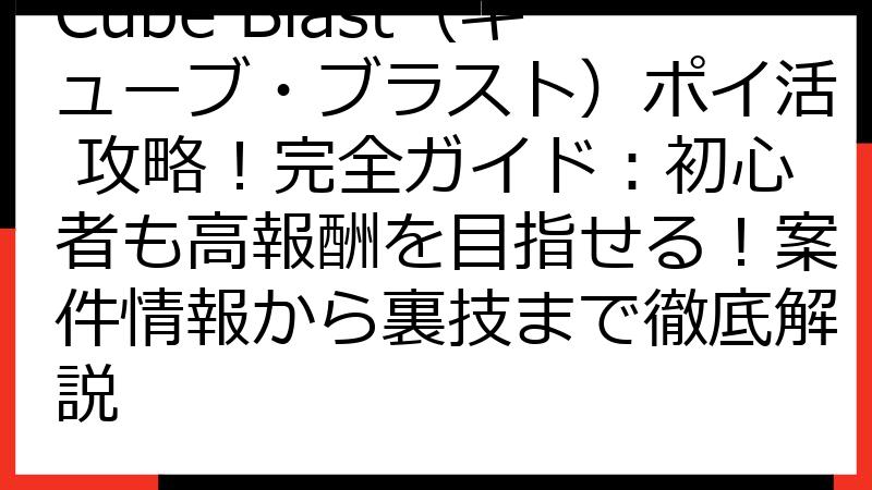 Cube Blast（キューブ・ブラスト）ポイ活 攻略！完全ガイド：初心者も高報酬を目指せる！案件情報から裏技まで徹底解説