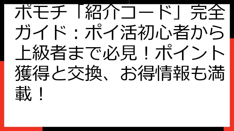 ポモチ「紹介コード」完全ガイド：ポイ活初心者から上級者まで必見！ポイント獲得と交換、お得情報も満載！
