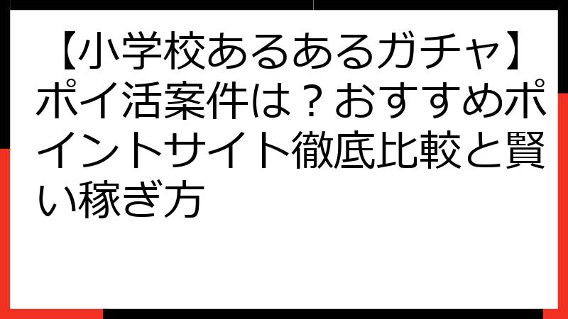 【小学校あるあるガチャ】ポイ活案件は？おすすめポイントサイト徹底比較と賢い稼ぎ方