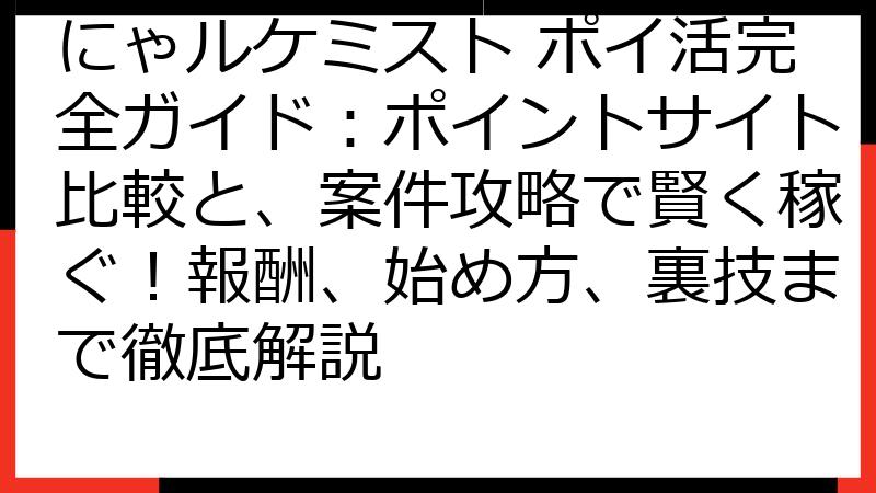 にゃルケミスト ポイ活完全ガイド：ポイントサイト比較と、案件攻略で賢く稼ぐ！報酬、始め方、裏技まで徹底解説