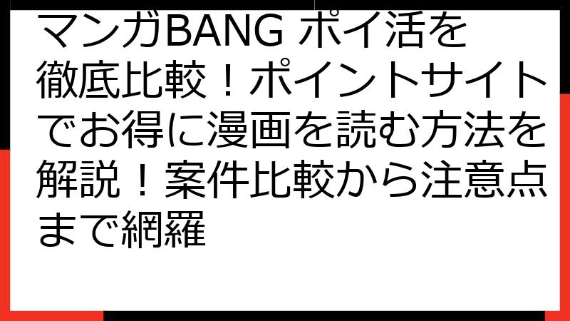 マンガBANG ポイ活を徹底比較！ポイントサイトでお得に漫画を読む方法を解説！案件比較から注意点まで網羅