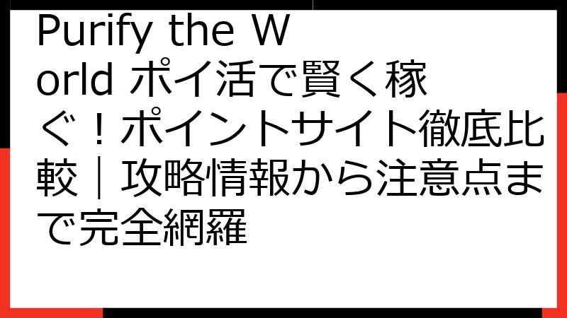 Purify the World ポイ活で賢く稼ぐ！ポイントサイト徹底比較｜攻略情報から注意点まで完全網羅