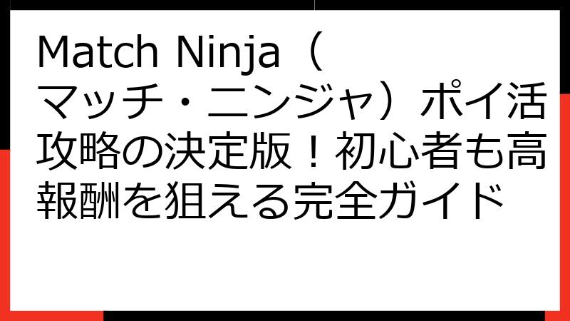 Match Ninja（マッチ・ニンジャ）ポイ活攻略の決定版！初心者も高報酬を狙える完全ガイド