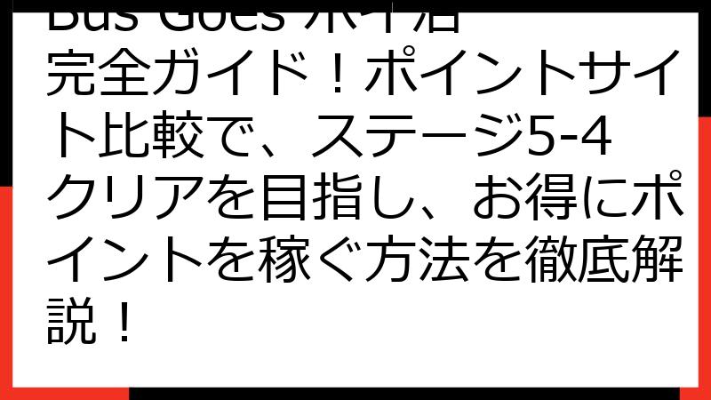 Bus Goes ポイ活完全ガイド！ポイントサイト比較で、ステージ5-4クリアを目指し、お得にポイントを稼ぐ方法を徹底解説！