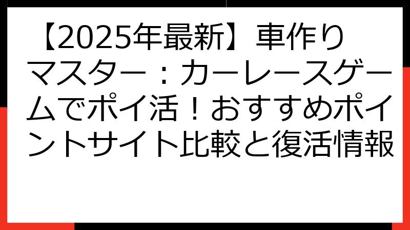 【2025年最新】車作りマスター：カーレースゲームでポイ活！おすすめポイントサイト比較と復活情報