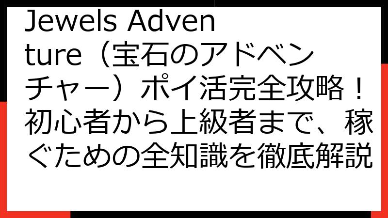 Jewels Adventure（宝石のアドベンチャー）ポイ活完全攻略！初心者から上級者まで、稼ぐための全知識を徹底解説