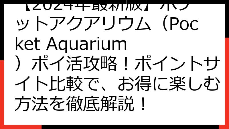 【2024年最新版】ポケットアクアリウム（Pocket Aquarium）ポイ活攻略！ポイントサイト比較で、お得に楽しむ方法を徹底解説！