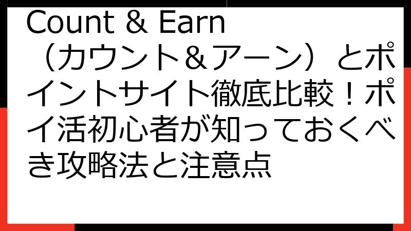 Count & Earn（カウント＆アーン）とポイントサイト徹底比較！ポイ活初心者が知っておくべき攻略法と注意点