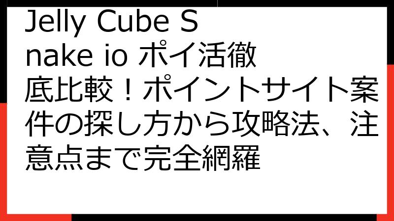 Jelly Cube Snake io ポイ活徹底比較！ポイントサイト案件の探し方から攻略法、注意点まで完全網羅