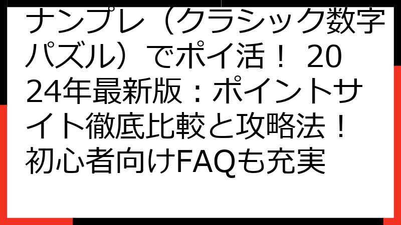 ナンプレ（クラシック数字パズル）でポイ活！ 2024年最新版：ポイントサイト徹底比較と攻略法！ 初心者向けFAQも充実