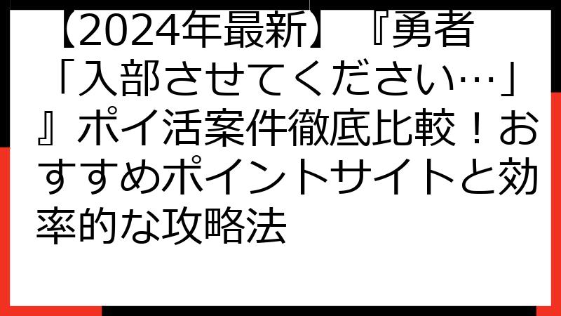 【2024年最新】『勇者「入部させてください…」』ポイ活案件徹底比較！おすすめポイントサイトと効率的な攻略法