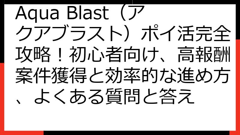 Aqua Blast（アクアブラスト）ポイ活完全攻略！初心者向け、高報酬案件獲得と効率的な進め方、よくある質問と答え