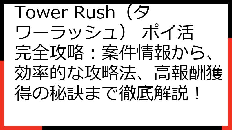 Tower Rush（タワーラッシュ） ポイ活 完全攻略：案件情報から、効率的な攻略法、高報酬獲得の秘訣まで徹底解説！