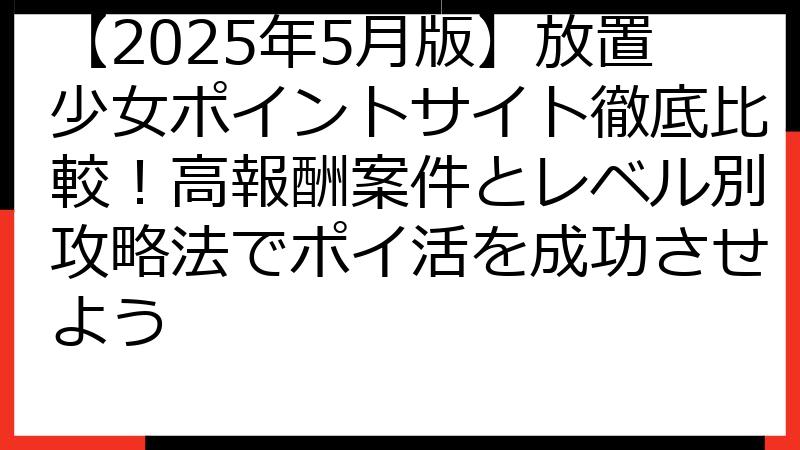 【2025年5月版】放置少女ポイントサイト徹底比較！高報酬案件とレベル別攻略法でポイ活を成功させよう