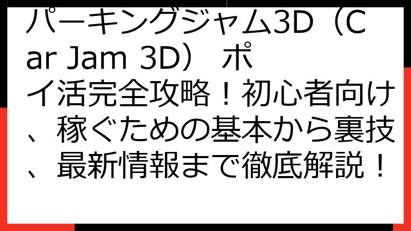 パーキングジャム3D（Car Jam 3D） ポイ活完全攻略！初心者向け、稼ぐための基本から裏技、最新情報まで徹底解説！